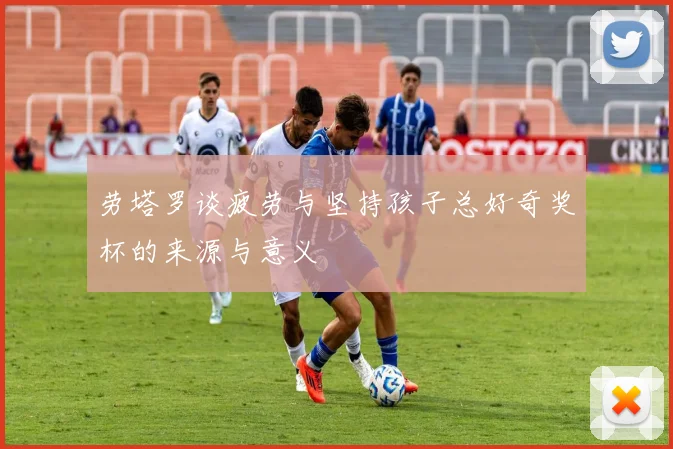 劳塔罗谈疲劳与坚持孩子总好奇奖杯的来源与意义