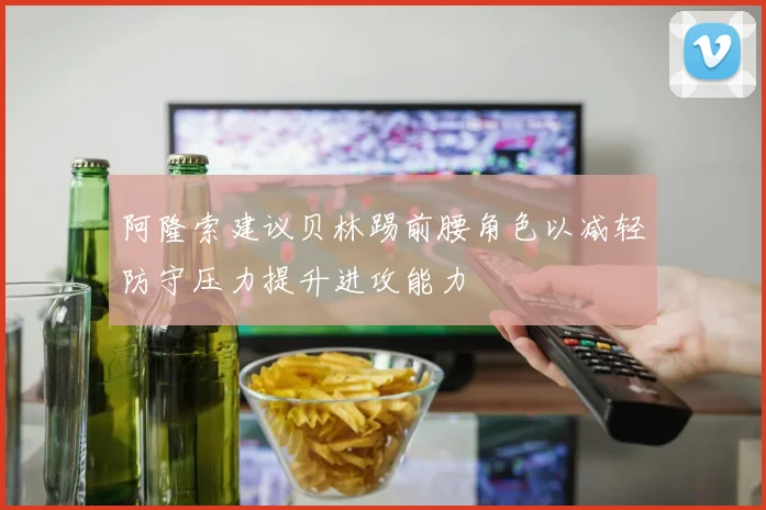 阿隆索建议贝林踢前腰角色以减轻防守压力提升进攻能力