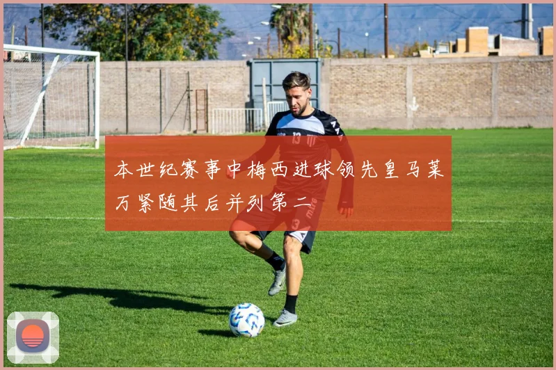 本世纪赛事中梅西进球领先皇马莱万紧随其后并列第二