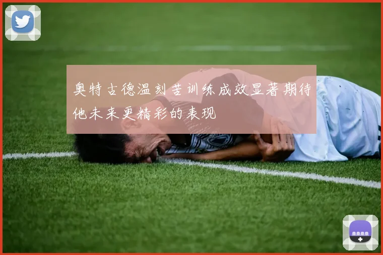 奥特古德温刻苦训练成效显著期待他未来更精彩的表现