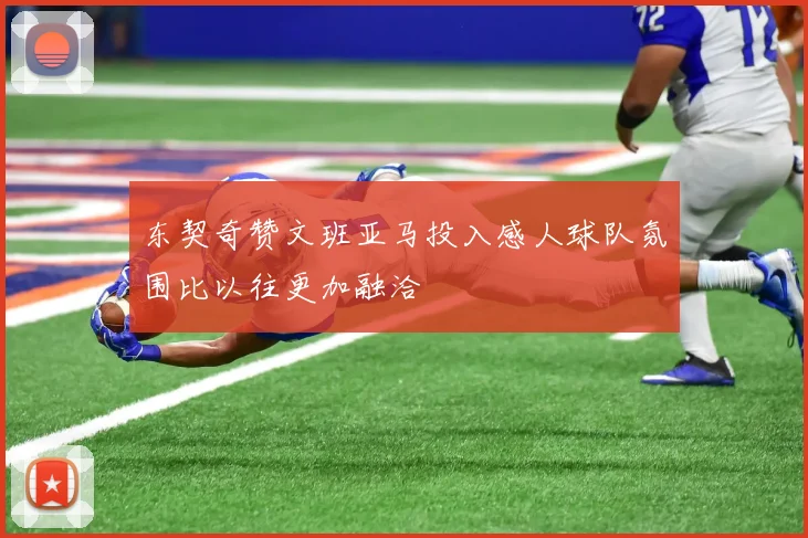 东契奇赞文班亚马投入感人球队氛围比以往更加融洽