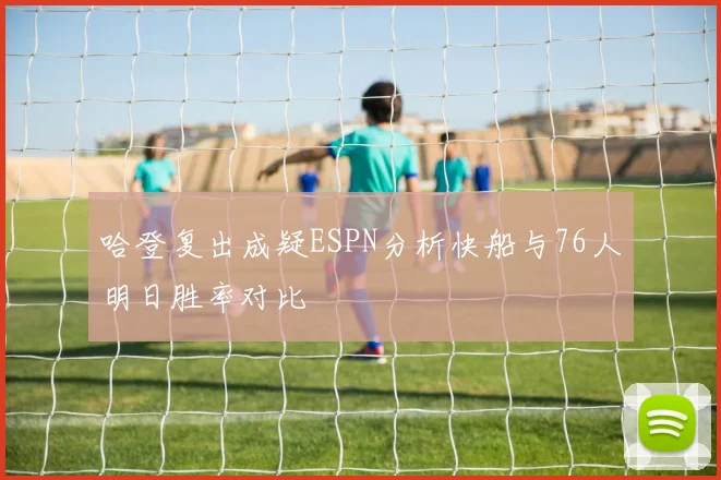 哈登复出成疑ESPN分析快船与76人明日胜率对比