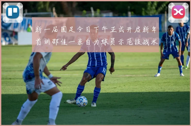新一届国足今日下午正式开启新年首训邵佳一亲自为球员示范技战术