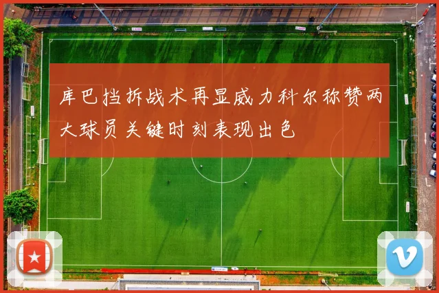 库巴挡拆战术再显威力科尔称赞两大球员关键时刻表现出色