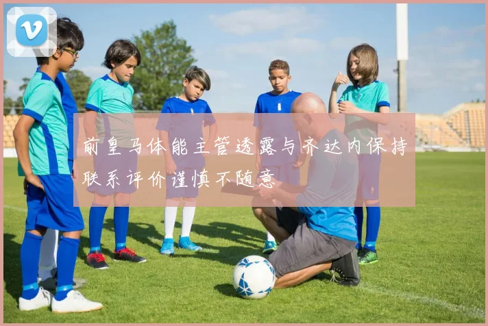 前皇马体能主管透露与齐达内保持联系评价谨慎不随意