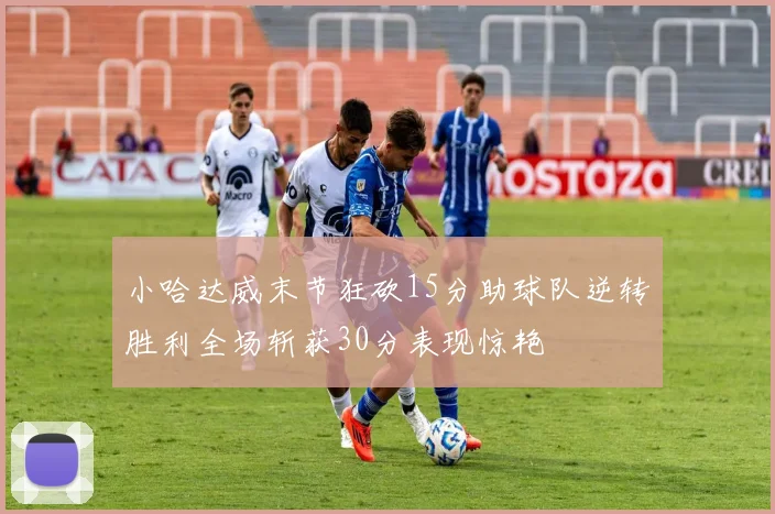 小哈达威末节狂砍15分助球队逆转胜利全场斩获30分表现惊艳