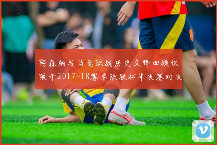 阿森纳与马竞欧战历史交锋回顾仅限于2017-18赛季欧联杯半决赛对决