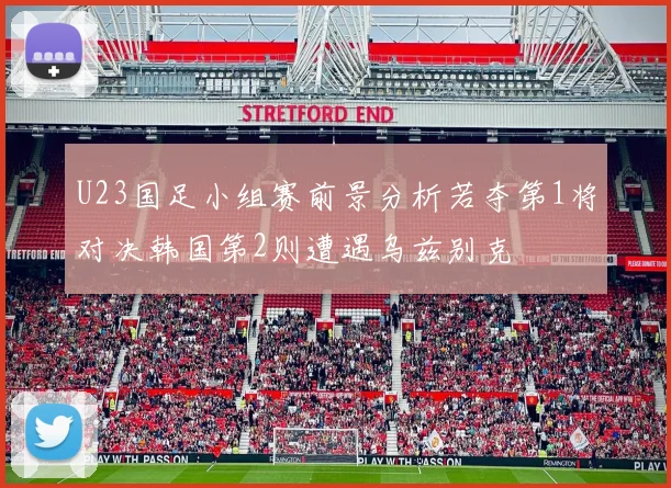 U23国足小组赛前景分析若夺第1将对决韩国第2则遭遇乌兹别克