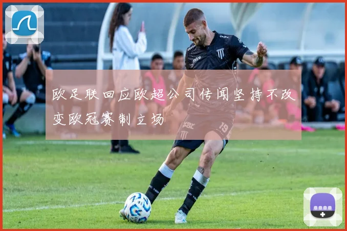 欧足联回应欧超公司传闻坚持不改变欧冠赛制立场