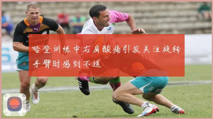 哈登训练中右肩酸痛引发关注旋转手臂时感到不适
